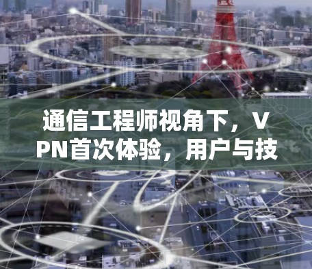 通信工程师视角下，VPN首次体验，用户与技术的碰撞与突破