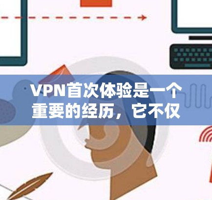 VPN首次体验是一个重要的经历,它不仅帮助你了解VPN的技术和使用方法,还能让你感受到安全和隐私的重要性。以下是一些关于首次体验的常见问题和建议