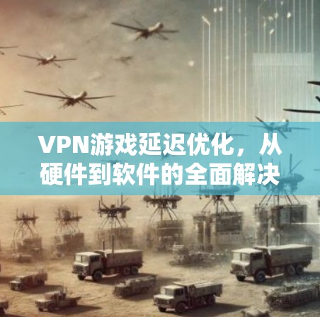 VPN游戏延迟优化，从硬件到软件的全面解决方案