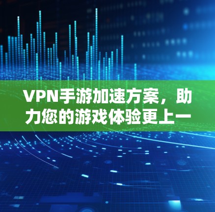 VPN手游加速方案,助力您的游戏体验更上一层楼
