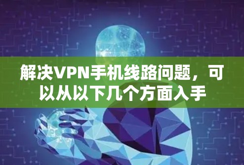 解决VPN手机线路问题，可以从以下几个方面入手