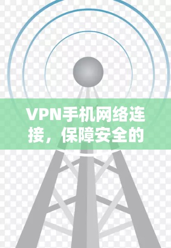 VPN手机网络连接，保障安全的高效连接