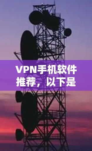VPN手机软件推荐,以下是几个常用的 VPN 软件推荐