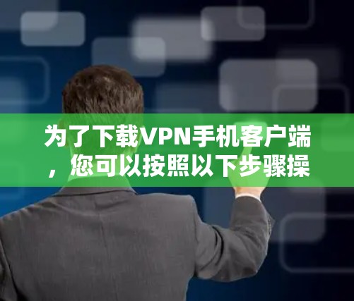 为了下载VPN手机客户端,您可以按照以下步骤操作