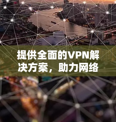 提供全面的VPN解决方案，助力网络安全与隐私保护