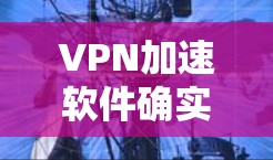 VPN加速软件确实可以用于VPN,但使用时需谨慎,避免安全风险。以下是对该问题的分步骤解答