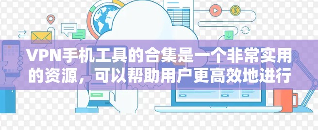 VPN手机工具的合集是一个非常实用的资源，可以帮助用户更高效地进行VPN访问。以下是一些推荐的VPN工具和软件包，涵盖了手机、平板和电脑设备