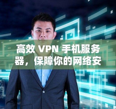 高效 VPN 手机服务器，保障你的网络安全与隐私