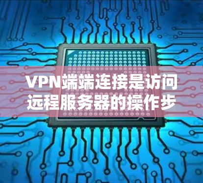 VPN端端连接是访问远程服务器的操作步骤，以下是详细的步骤指南