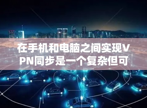 在手机和电脑之间实现VPN同步是一个复杂但可行的过程，可以通过以下步骤进行