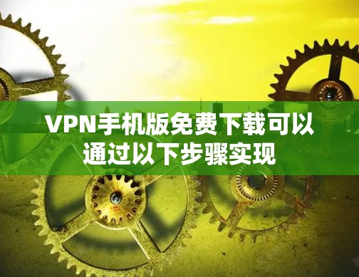 VPN手机版免费下载可以通过以下步骤实现