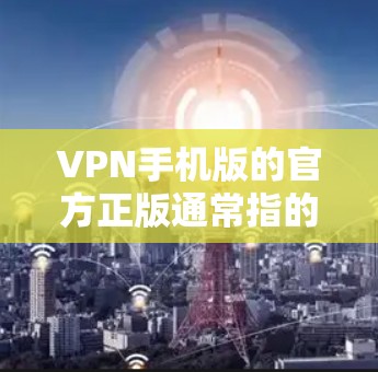 VPN手机版的官方正版通常指的是那些经过版权保护、官方认证并经过严格筛选的正式VPN应用。这些应用通常提供更安全、更可靠的网络服务，适合对隐私和安全要求较高的用户使用