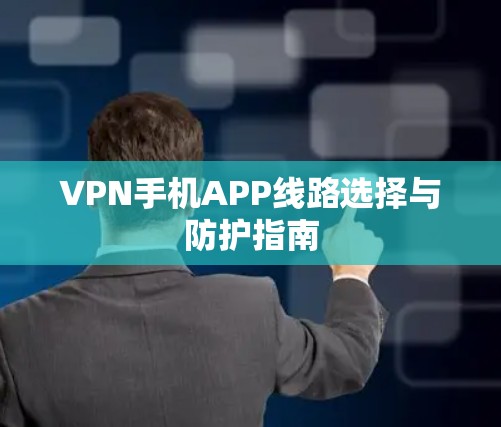 VPN手机APP线路选择与防护指南