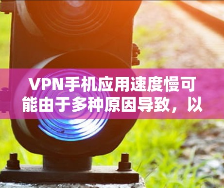 VPN手机应用速度慢可能由于多种原因导致，以下是一步步的解决方案