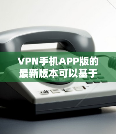 VPN手机APP版的最新版本可以基于您使用的设备和具体需求来推荐，以下是一些常见的VPN应用和它们的特点