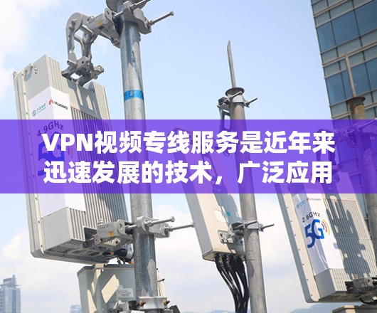 VPN视频专线服务是近年来迅速发展的技术，广泛应用于娱乐、视频会议、远程协作等领域。以下是对该服务的详细分析