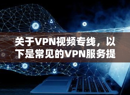 关于VPN视频专线，以下是常见的VPN服务提供商和一些关键信息