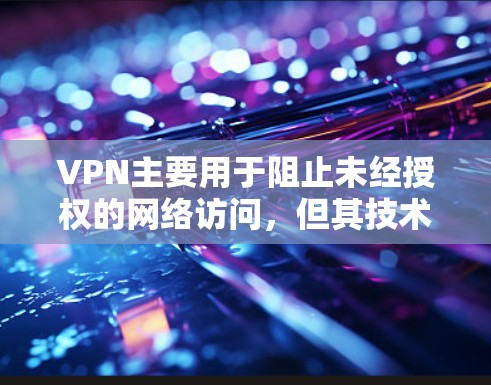 VPN主要用于阻止未经授权的网络访问，但其技术也可能用于优化视频内容。以下是对VPN在优化视频内容方面的分析