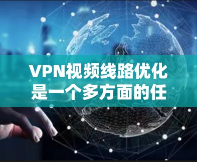 VPN视频线路优化是一个多方面的任务，涉及主平台、端站管理、内容优化以及端站保护等多个方面。以下是对VPN视频线路优化的详细步骤