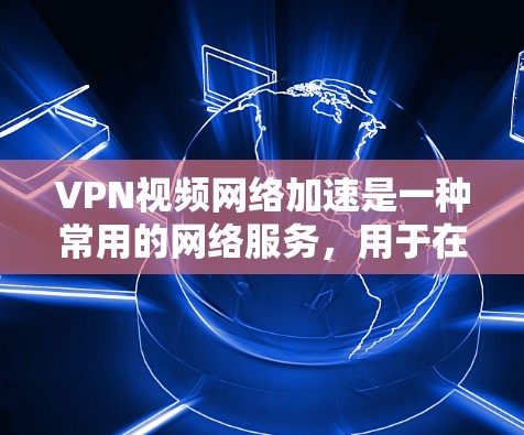 VPN视频网络加速是一种常用的网络服务，用于在不依赖本地网络的情况下，下载和观看视频或文件。以下是关于VPN视频网络加速的详细信息
