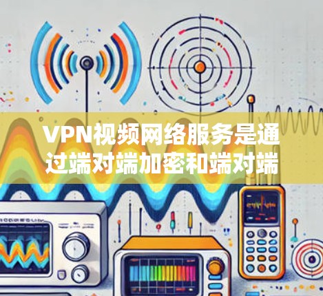 VPN视频网络服务是通过端对端加密和端对端的技术实现的，允许用户在任何地点连接到互联网，访问视频流共享和P2P连接。以下是详细的解释
