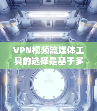 VPN视频流媒体工具的选择是基于多个因素的综合考量。以下是详细的建议，帮助你更好地选择适合自己的工具