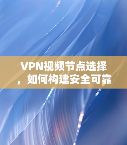 VPN视频节点选择，如何构建安全可靠的网络环境