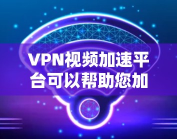 VPN视频加速平台可以帮助您加速 downloaded的视频，同时还可以提供更好的质量。以下是几种常见的VPN视频加速平台