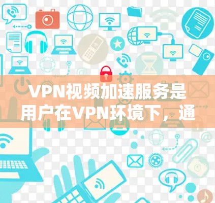 VPN视频加速服务是用户在VPN环境下，通过加速技术提升视频传输速度以获得更流畅观看体验的工具。以下是详细的了解和建议
