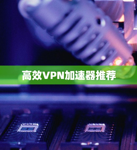 高效VPN加速器推荐