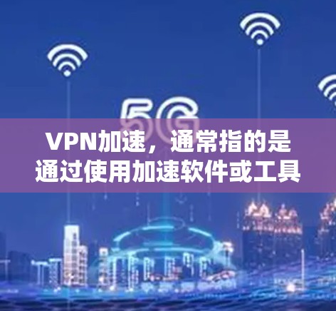 VPN加速,通常指的是通过使用加速软件或工具,将视频内容传输到目标服务器,以提高视频的传输速度。这种技术在VPN中非常普遍,因为它可以帮助用户更快地访问网络视频内容,尤其是在带宽有限的环境下