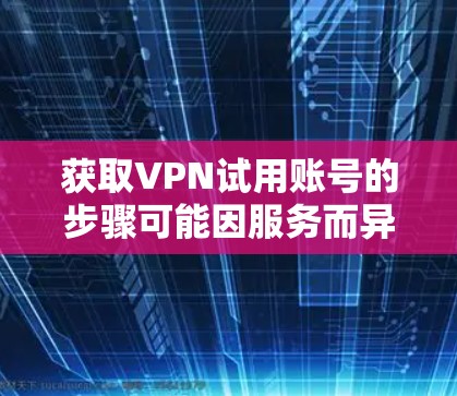 获取VPN试用账号的步骤可能因服务而异，以下是一些通用的指导步骤