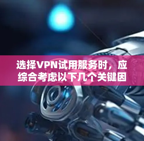 选择VPN试用服务时,应综合考虑以下几个关键因素