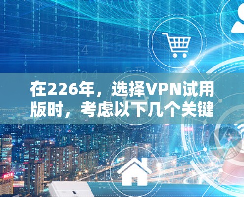 在226年，选择VPN试用版时，考虑以下几个关键因素