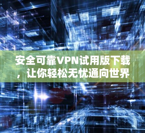 安全可靠VPN试用版下载，让你轻松无忧通向世界