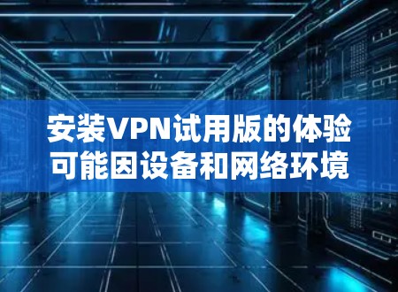 安装VPN试用版的体验可能因设备和网络环境而有所不同，但通常可以按照以下步骤进行