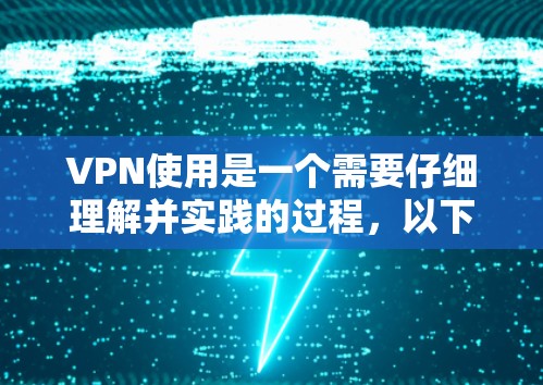 VPN使用是一个需要仔细理解并实践的过程，以下是对 VPN 使用的详细指南，帮助你更好地理解和应用这些步骤