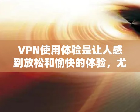 VPN使用体验是让人感到放松和愉快的体验，尤其是在旅行、商务或个人探索时。以下是一些VPN使用体验的分享和小技巧