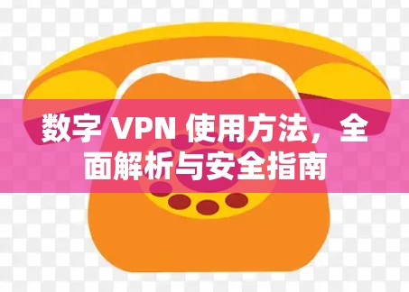数字 VPN 使用方法，全面解析与安全指南