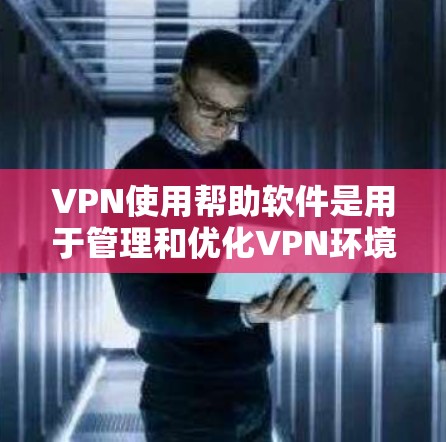 VPN使用帮助软件是用于管理和优化VPN环境的工具，以下是一些关键功能