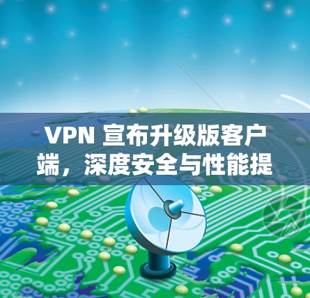 VPN 宣布升级版客户端，深度安全与性能提升