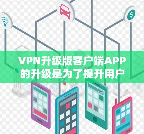 VPN升级版客户端APP的升级是为了提升用户体验和功能，以下是其核心特征和优势