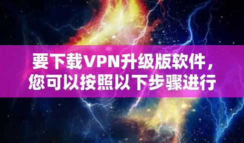 要下载VPN升级版软件，您可以按照以下步骤进行