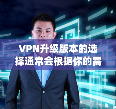 VPN升级版本的选择通常会根据你的需求和网络环境来决定。以下是一些 commonly used VPN升级版本推荐，基于你的需求和网络环境来选择