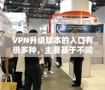 VPN升级版本的入口有很多种，主要基于不同的协议和平台。以下是一些常见的VPN升级入口，供您参考
