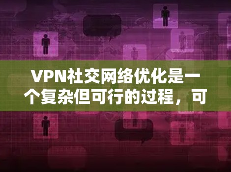 VPN社交网络优化是一个复杂但可行的过程，可以通过以下步骤进行优化