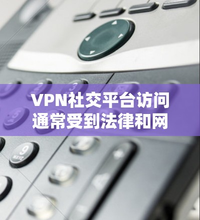 VPN社交平台访问通常受到法律和网络协议的限制，这些限制主要基于以下几个原因
