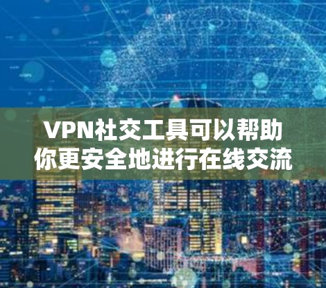 VPN社交工具可以帮助你更安全地进行在线交流，但下载和安装时需要确保使用安全的VPN服务。以下是一些 useful 的VPN社交工具推荐，以及如何下载它们