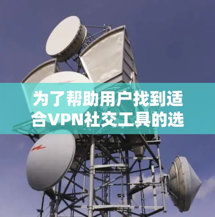 为了帮助用户找到适合VPN社交工具的选择，以下是详细的推荐和分析
