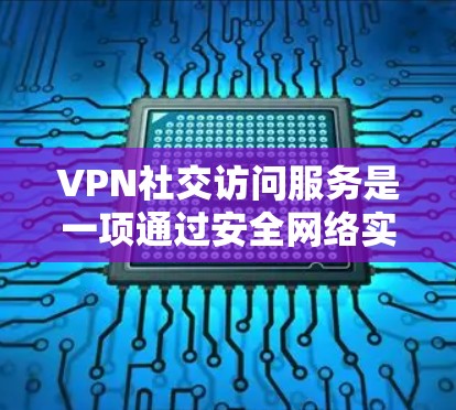 VPN社交访问服务是一项通过安全网络实现异形环境社交的实用工具，旨在帮助用户在没有物理设备连接到互联网的情况下，方便地进行社交活动。以下是其详细概述